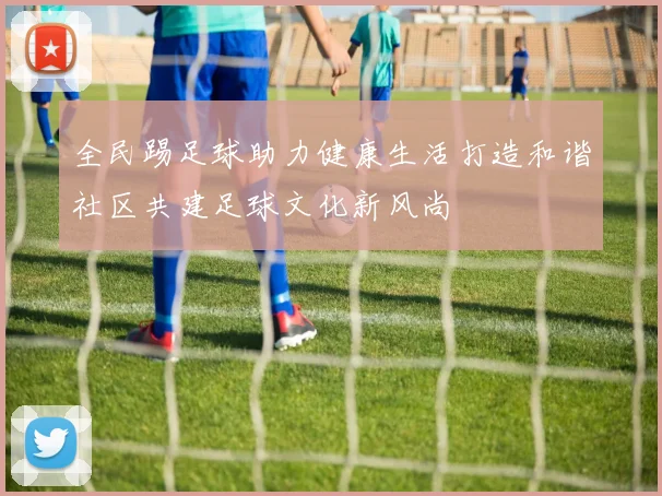 全民踢足球助力健康生活打造和谐社区共建足球文化新风尚