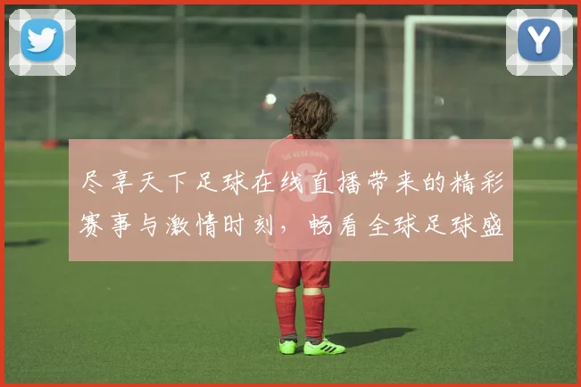 尽享天下足球在线直播带来的精彩赛事与激情时刻，畅看全球足球盛宴