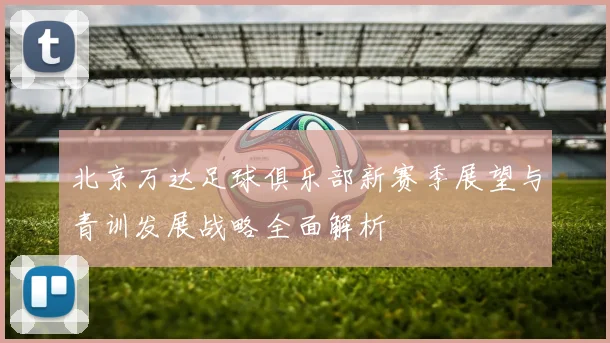 北京万达足球俱乐部新赛季展望与青训发展战略全面解析