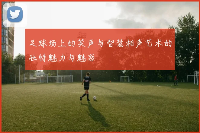 足球场上的笑声与智慧相声艺术的独特魅力与魅惑