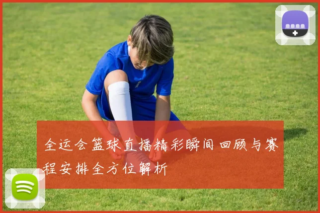 全运会篮球直播精彩瞬间回顾与赛程安排全方位解析