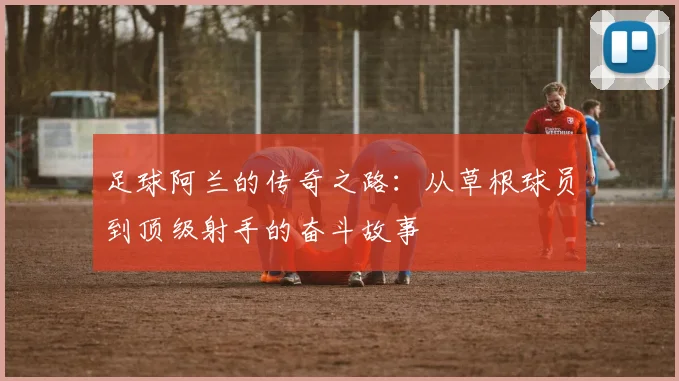足球阿兰的传奇之路：从草根球员到顶级射手的奋斗故事