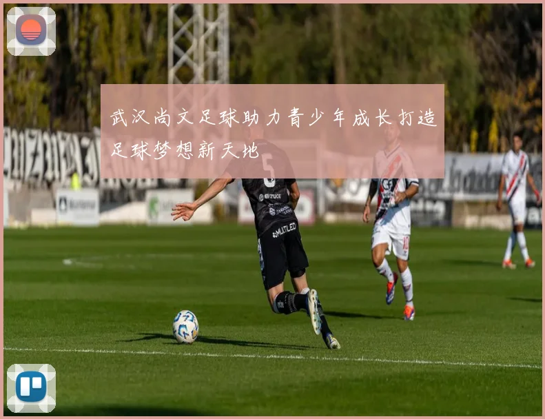 武汉尚文足球助力青少年成长打造足球梦想新天地