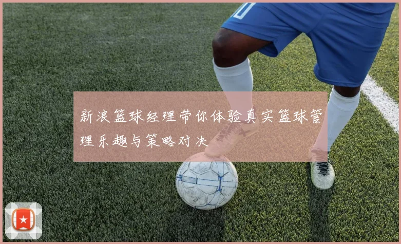 新浪篮球经理带你体验真实篮球管理乐趣与策略对决