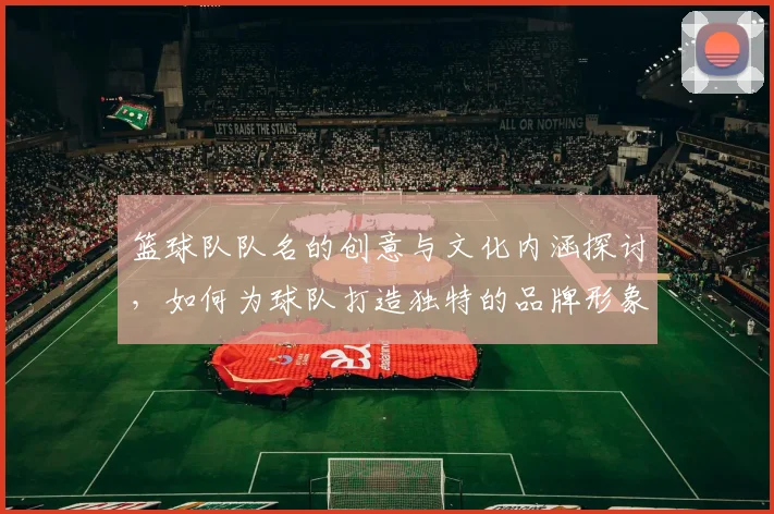 篮球队队名的创意与文化内涵探讨，如何为球队打造独特的品牌形象